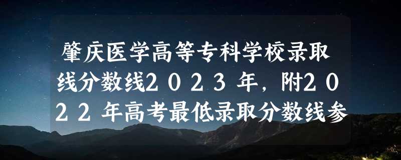 肇庆医学高等专科学校录取线分数线2023年,附2022年高考最低录取分数线参考