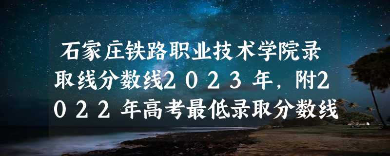 石家庄铁路职业技术学院录取线分数线2023年,附2022年高考最低录取分数线参考