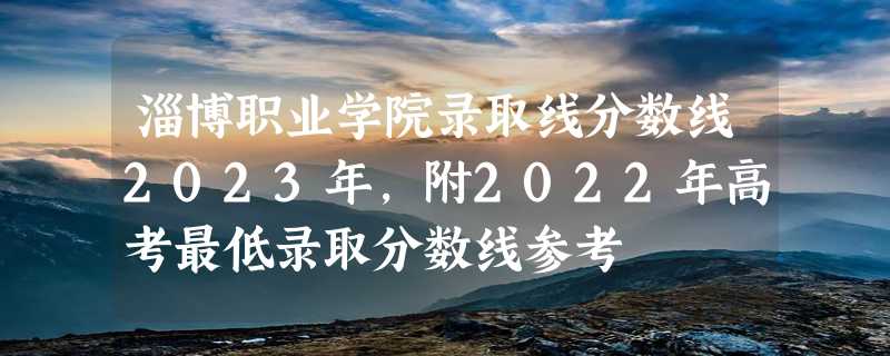 淄博职业学院录取线分数线2023年,附2022年高考最低录取分数线参考