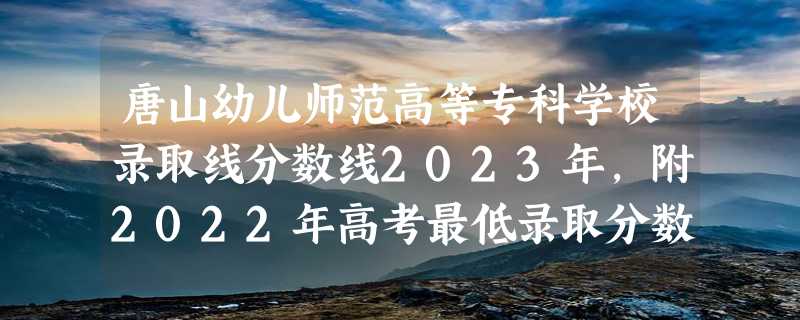 唐山幼儿师范高等专科学校录取线分数线2023年,附2022年高考最低录取分数线参考