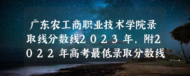 广东农工商职业技术学院录取线分数线2023年,附2022年高考最低录取分数线参考