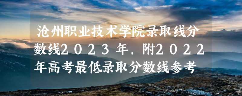 沧州职业技术学院录取线分数线2023年,附2022年高考最低录取分数线参考