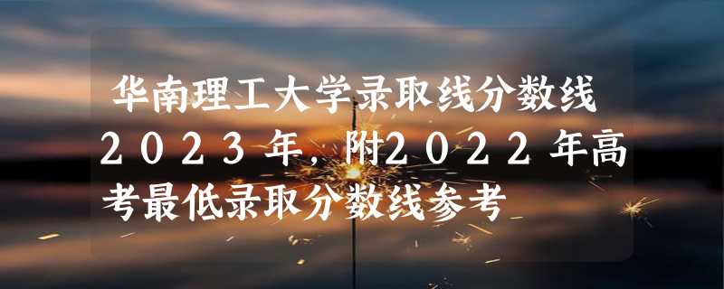 华南理工大学录取线分数线2023年,附2022年高考最低录取分数线参考