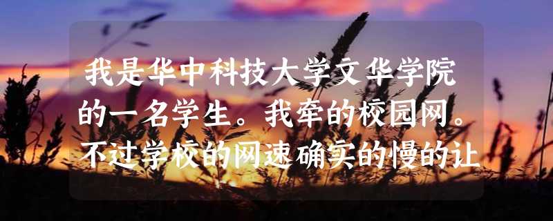 我是华中科技大学文华学院的一名学生。我牵的校园网。不过学校的网速确实的慢的让人头疼啊~~在中午和下午