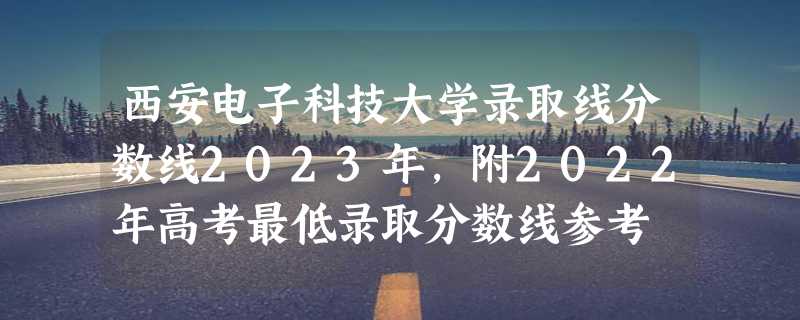 西安电子科技大学录取线分数线2023年,附2022年高考最低录取分数线参考