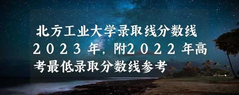 北方工业大学录取线分数线2023年,附2022年高考最低录取分数线参考