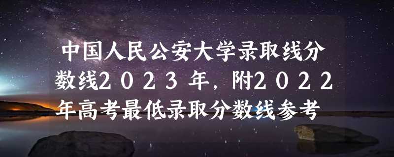 中国人民公安大学录取线分数线2023年,附2022年高考最低录取分数线参考