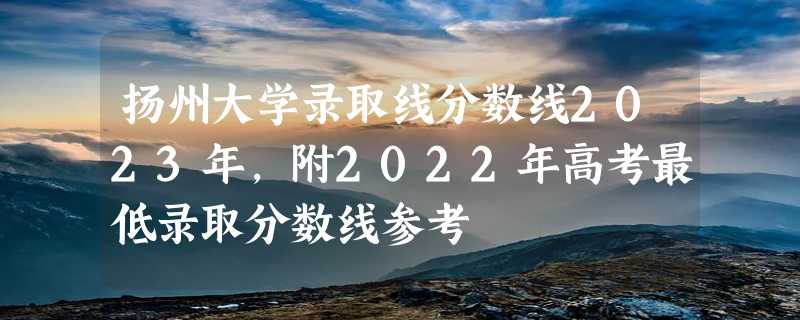 扬州大学录取线分数线2023年,附2022年高考最低录取分数线参考