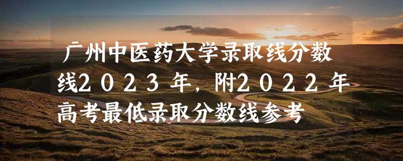 广州中医药大学录取线分数线2023年,附2022年高考最低录取分数线参考