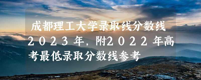 成都理工大学录取线分数线2023年,附2022年高考最低录取分数线参考