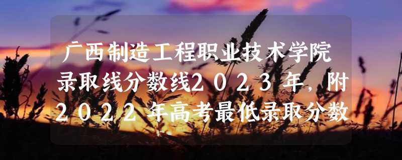 广西制造工程职业技术学院录取线分数线2023年,附2022年高考最低录取分数线参考