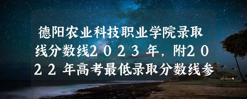 德阳农业科技职业学院录取线分数线2023年,附2022年高考最低录取分数线参考