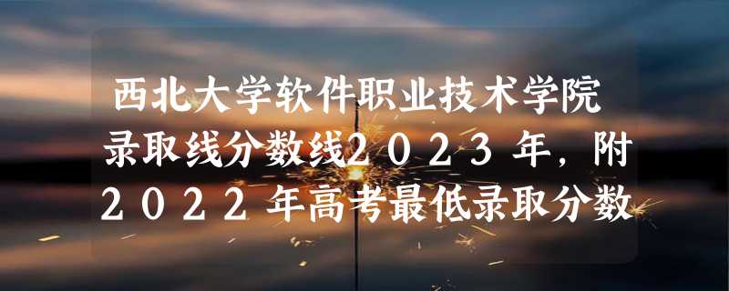 西北大学软件职业技术学院录取线分数线2023年,附2022年高考最低录取分数线参考