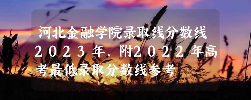 河北金融学院录取线分数线2023年,附2022年高考最低录取分数线参考