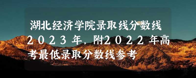 湖北经济学院录取线分数线2023年,附2022年高考最低录取分数线参考