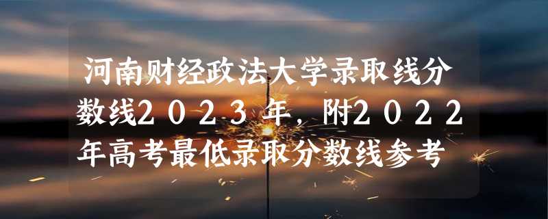 河南财经政法大学录取线分数线2023年,附2022年高考最低录取分数线参考