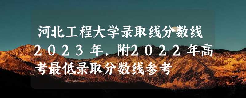 河北工程大学录取线分数线2023年,附2022年高考最低录取分数线参考