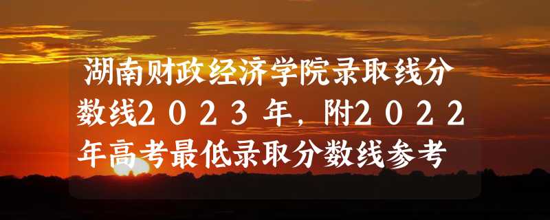 湖南财政经济学院录取线分数线2023年,附2022年高考最低录取分数线参考