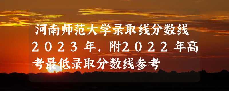 河南师范大学录取线分数线2023年,附2022年高考最低录取分数线参考