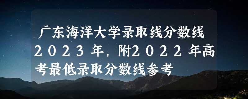 广东海洋大学录取线分数线2023年,附2022年高考最低录取分数线参考