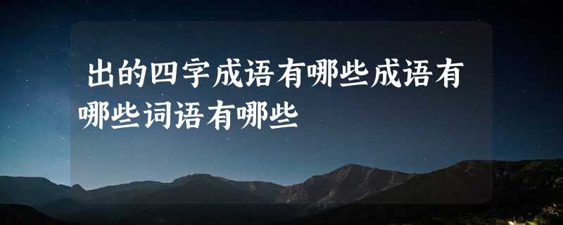 出的四字成语有哪些成语有哪些词语有哪些