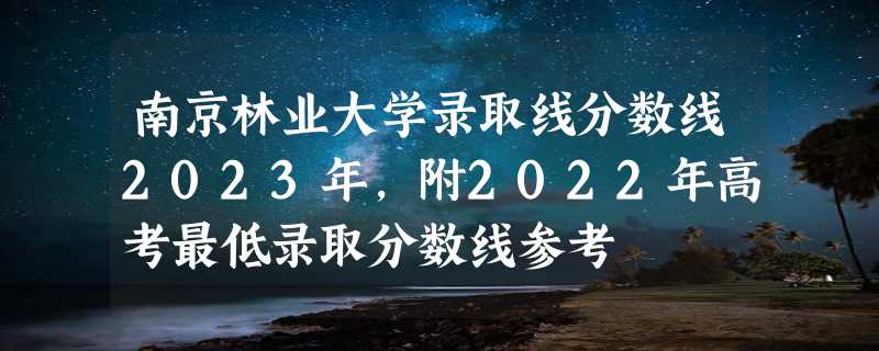 南京林业大学录取线分数线2023年,附2022年高考最低录取分数线参考