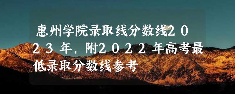 惠州学院录取线分数线2023年,附2022年高考最低录取分数线参考