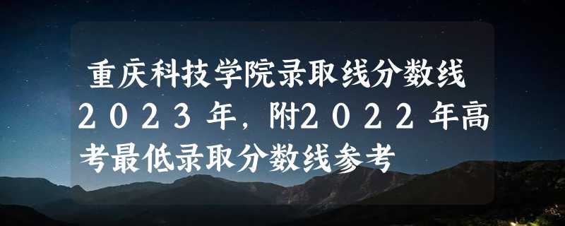 重庆科技学院录取线分数线2023年,附2022年高考最低录取分数线参考