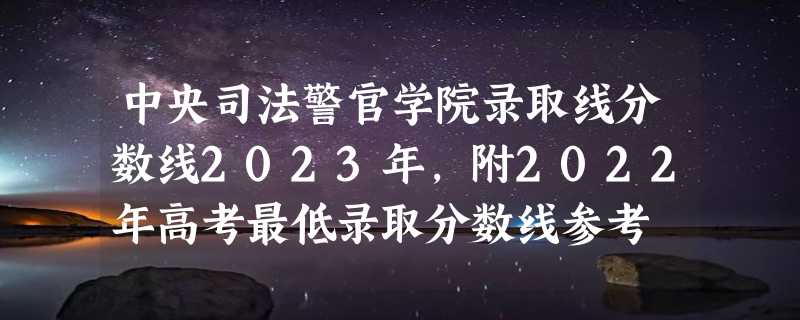 中央司法警官学院录取线分数线2023年,附2022年高考最低录取分数线参考