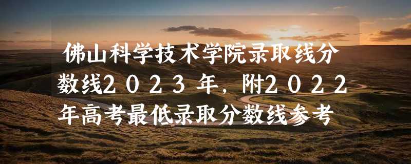 佛山科学技术学院录取线分数线2023年,附2022年高考最低录取分数线参考