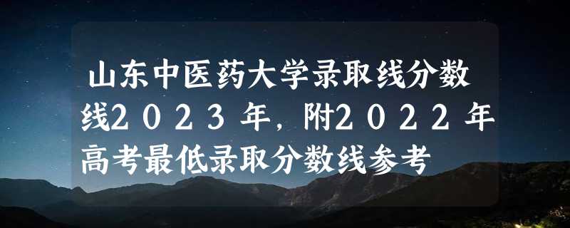 山东中医药大学录取线分数线2023年,附2022年高考最低录取分数线参考