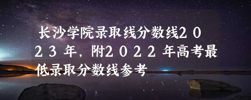 长沙学院录取线分数线2023年,附2022年高考最低录取分数线参考