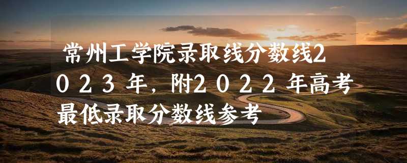 常州工学院录取线分数线2023年,附2022年高考最低录取分数线参考