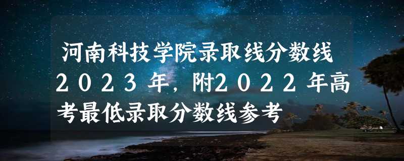 河南科技学院录取线分数线2023年,附2022年高考最低录取分数线参考