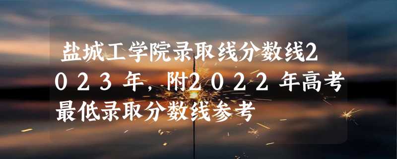 盐城工学院录取线分数线2023年,附2022年高考最低录取分数线参考