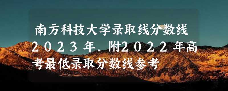 南方科技大学录取线分数线2023年,附2022年高考最低录取分数线参考