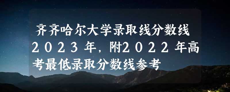 齐齐哈尔大学录取线分数线2023年,附2022年高考最低录取分数线参考