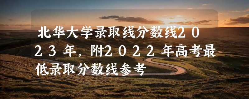 北华大学录取线分数线2023年,附2022年高考最低录取分数线参考