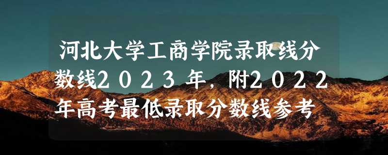 河北大学工商学院录取线分数线2023年,附2022年高考最低录取分数线参考