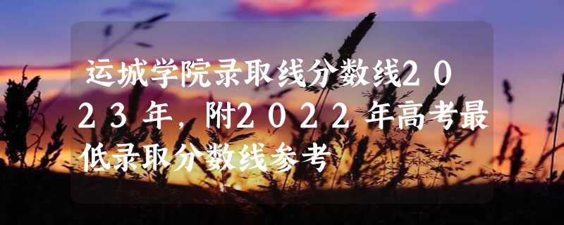 运城学院录取线分数线2023年,附2022年高考最低录取分数线参考