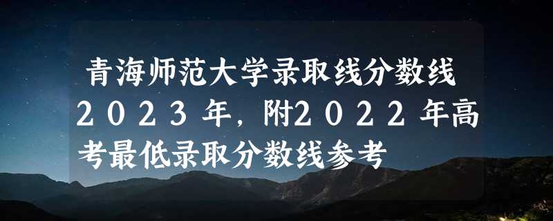 青海师范大学录取线分数线2023年,附2022年高考最低录取分数线参考