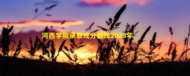 河西学院录取线分数线2023年,附2022年高考最低录取分数线参考