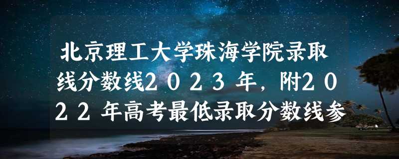 北京理工大学珠海学院录取线分数线2023年,附2022年高考最低录取分数线参考