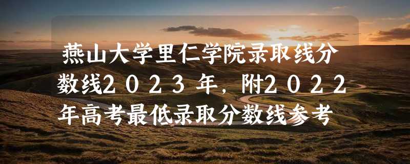 燕山大学里仁学院录取线分数线2023年,附2022年高考最低录取分数线参考