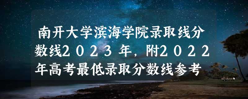 南开大学滨海学院录取线分数线2023年,附2022年高考最低录取分数线参考