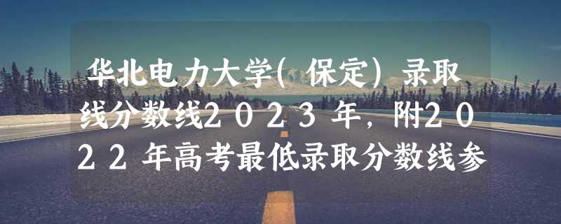 华北电力大学(保定)录取线分数线2023年,附2022年高考最低录取分数线参考