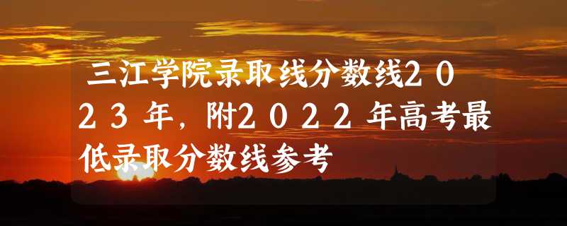 三江学院录取线分数线2023年,附2022年高考最低录取分数线参考