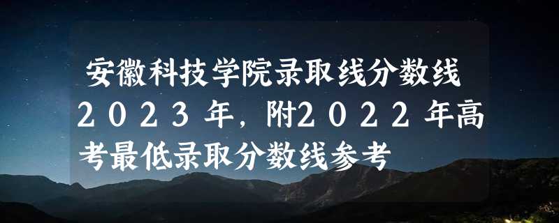 安徽科技学院录取线分数线2023年,附2022年高考最低录取分数线参考