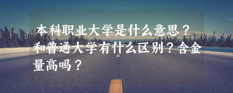 本科职业大学是什么意思？和普通大学有什么区别？含金量高吗？