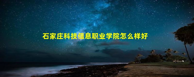 石家庄科技信息职业学院怎么样好不好？王牌专业有哪些?